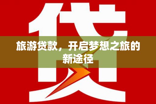 黄陂旅游贷款，开启梦想之旅的新途径