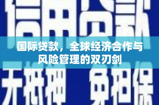 黄陂国际贷款，全球经济合作与风险管理的双刃剑