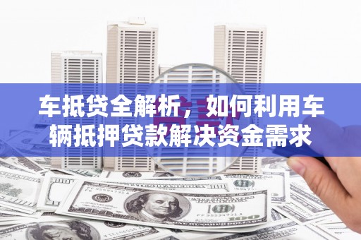 黄陂车抵贷全解析，如何利用车辆抵押贷款解决资金需求