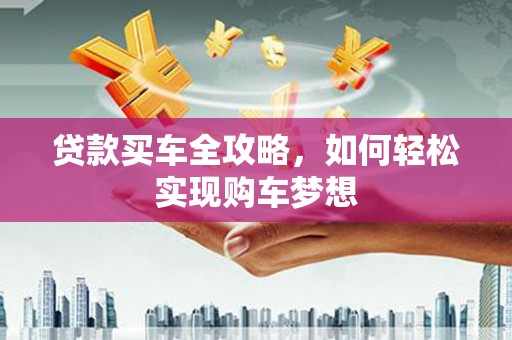 黄陂贷款买车全攻略，如何轻松实现购车梦想