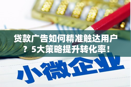 黄陂贷款广告如何精准触达用户？5大策略提升转化率！
