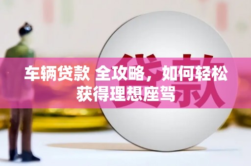 黄陂车辆贷款 全攻略，如何轻松获得理想座驾