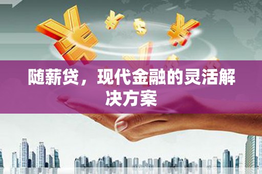 黄陂随薪贷，现代金融的灵活解决方案