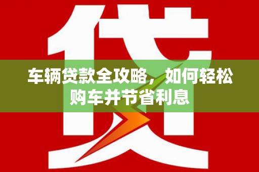 黄陂车辆贷款全攻略，如何轻松购车并节省利息