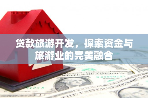 黄陂贷款旅游开发，探索资金与旅游业的完美融合