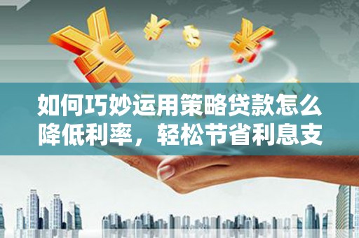 黄陂如何巧妙运用策略贷款怎么降低利率，轻松节省利息支出