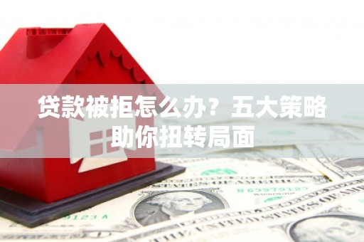 黄陂贷款被拒怎么办？五大策略助你扭转局面