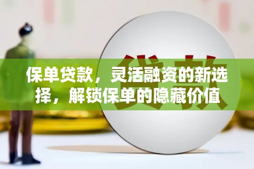 黄陂保单贷款，灵活融资的新选择，解锁保单的隐藏价值