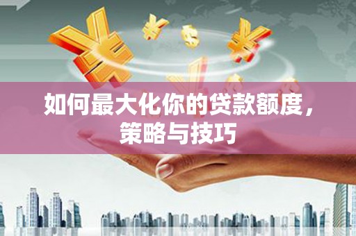 黄陂如何最大化你的贷款额度，策略与技巧