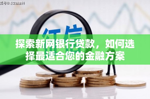 黄陂探索新网银行贷款，如何选择最适合您的金融方案