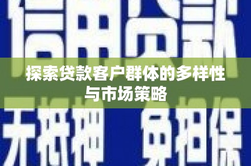 黄陂探索贷款客户群体的多样性与市场策略