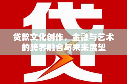黄陂贷款文化创作，金融与艺术的跨界融合与未来展望