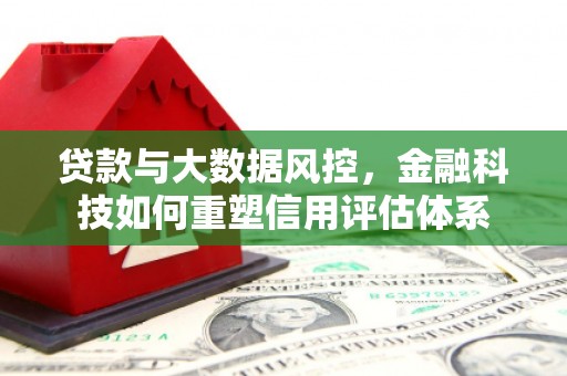 黄陂贷款与大数据风控，金融科技如何重塑信用评估体系