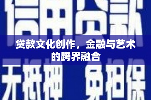 黄陂贷款文化创作，金融与艺术的跨界融合