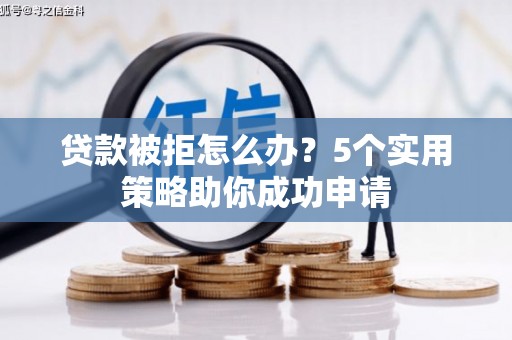 黄陂贷款被拒怎么办？5个实用策略助你成功申请