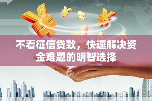 黄陂不看征信贷款，快速解决资金难题的明智选择