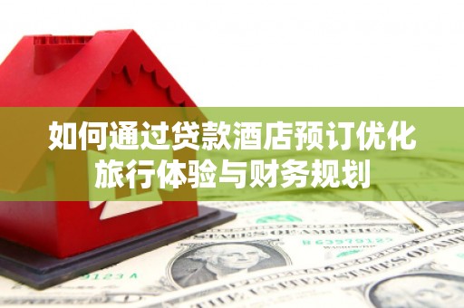 黄陂如何通过贷款酒店预订优化旅行体验与财务规划