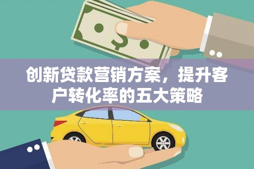 黄陂创新贷款营销方案，提升客户转化率的五大策略