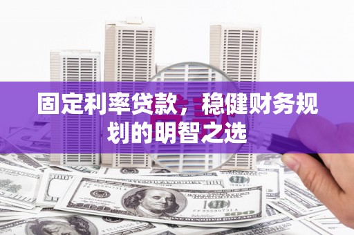 黄陂固定利率贷款，稳健财务规划的明智之选