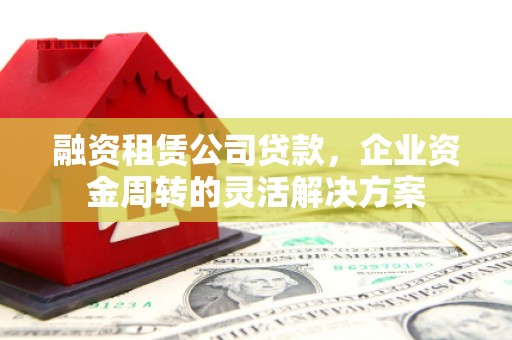 黄陂融资租赁公司贷款，企业资金周转的灵活解决方案
