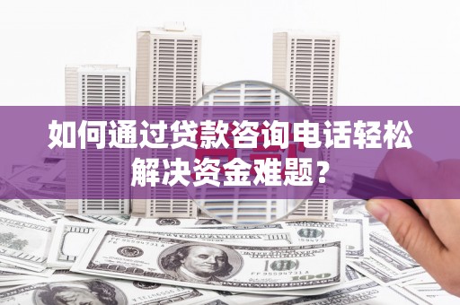 黄陂如何通过贷款咨询电话轻松解决资金难题？