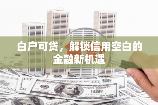 黄陂白户可贷，解锁信用空白的金融新机遇