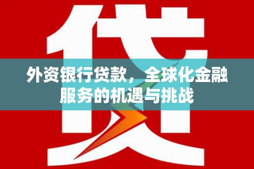 黄陂外资银行贷款，全球化金融服务的机遇与挑战
