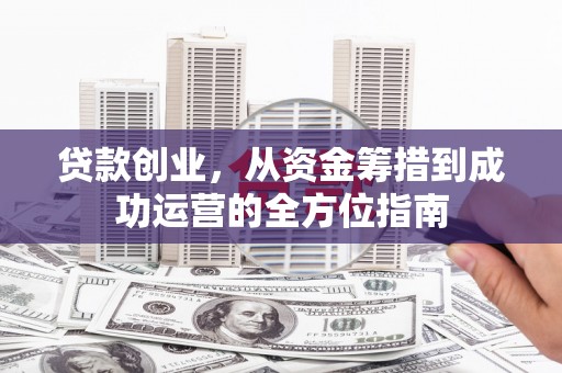黄陂贷款创业，从资金筹措到成功运营的全方位指南