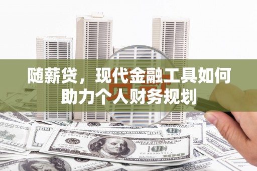 黄陂随薪贷，现代金融工具如何助力个人财务规划