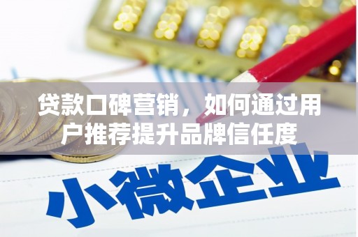 黄陂贷款口碑营销，如何通过用户推荐提升品牌信任度