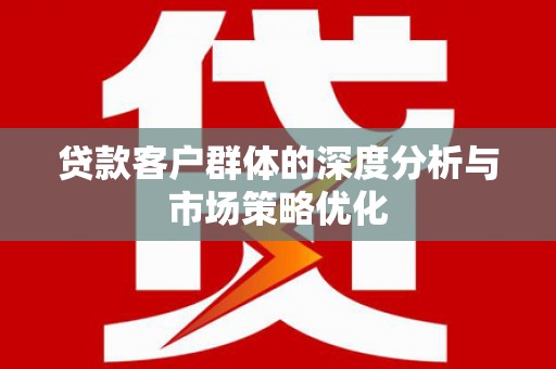黄陂贷款客户群体的深度分析与市场策略优化