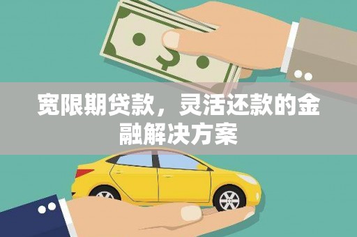 黄陂宽限期贷款，灵活还款的金融解决方案