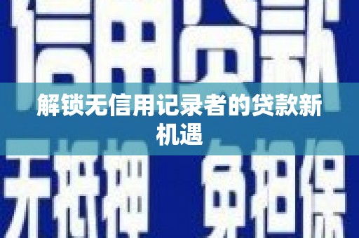 黄陂解锁无信用记录者的贷款新机遇