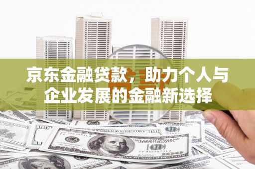 黄陂京东金融贷款，助力个人与企业发展的金融新选择