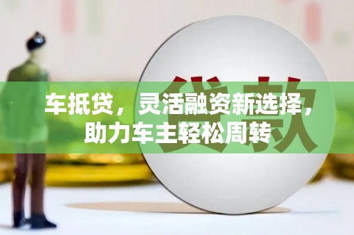 黄陂车抵贷，灵活融资新选择，助力车主轻松周转