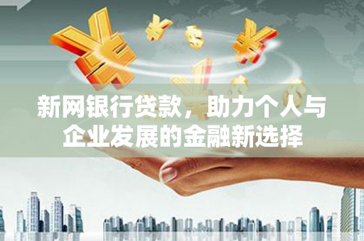 黄陂新网银行贷款，助力个人与企业发展的金融新选择
