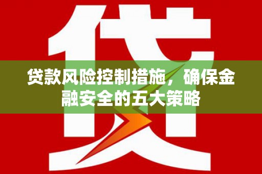 黄陂贷款风险控制措施，确保金融安全的五大策略