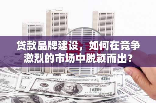 黄陂贷款品牌建设，如何在竞争激烈的市场中脱颖而出？