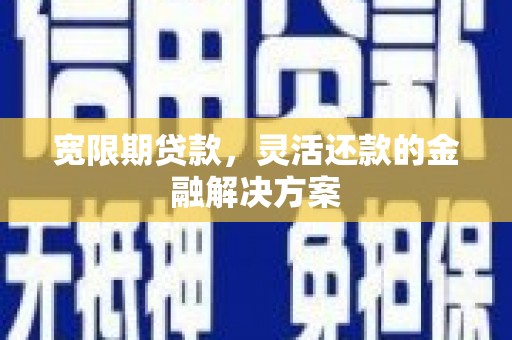 黄陂宽限期贷款，灵活还款的金融解决方案