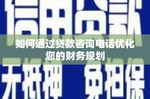 黄陂如何通过贷款咨询电话优化您的财务规划