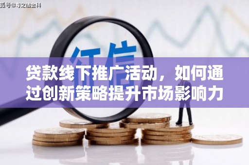 黄陂贷款线下推广活动，如何通过创新策略提升市场影响力