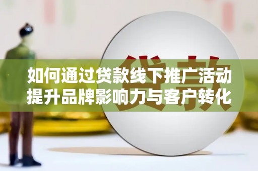 黄陂如何通过贷款线下推广活动提升品牌影响力与客户转化率