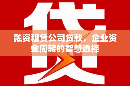 黄陂融资租赁公司贷款，企业资金周转的智慧选择