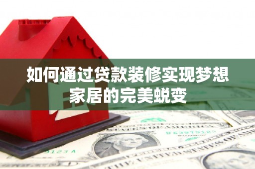 黄陂如何通过贷款装修实现梦想家居的完美蜕变