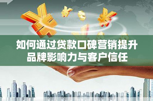黄陂如何通过贷款口碑营销提升品牌影响力与客户信任