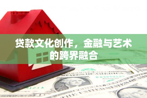 黄陂贷款文化创作，金融与艺术的跨界融合