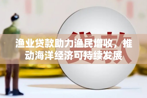 黄陂渔业贷款助力渔民增收，推动海洋经济可持续发展