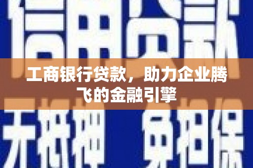 黄陂工商银行贷款，助力企业腾飞的金融引擎