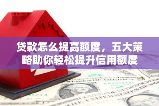 黄陂贷款怎么提高额度，五大策略助你轻松提升信用额度
