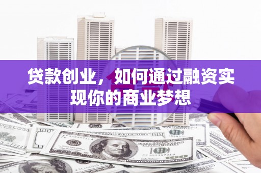 黄陂贷款创业，如何通过融资实现你的商业梦想